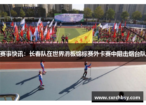 赛事快讯：长春队在世界滑板锦标赛外卡赛中阻击烟台队