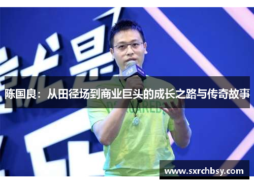 陈国良：从田径场到商业巨头的成长之路与传奇故事