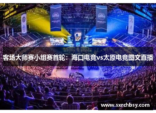 客场大师赛小组赛首轮：海口电竞vs太原电竞图文直播