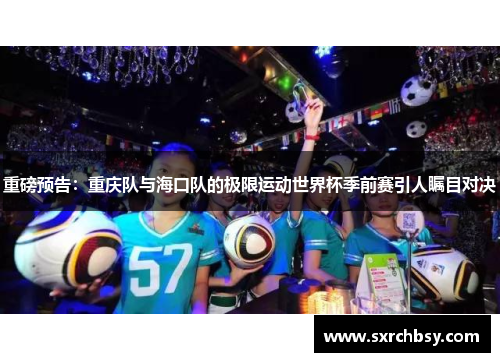 重磅预告：重庆队与海口队的极限运动世界杯季前赛引人瞩目对决