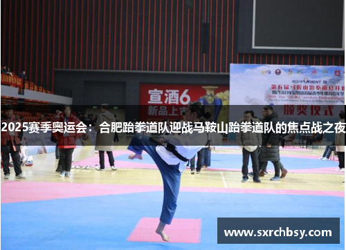 2025赛季奥运会：合肥跆拳道队迎战马鞍山跆拳道队的焦点战之夜